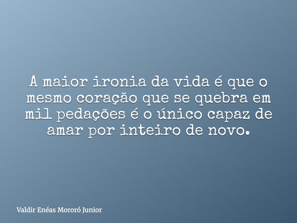 A maior ironia da vida é que o mesmo coração que se quebra em mil pedações é o único capaz de amar por inteiro de novo.... Frase de Valdir Enéas Mororó Junior.