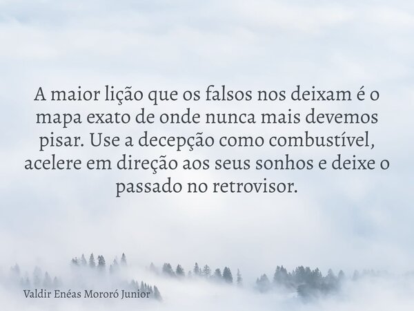 A maior lição que os falsos nos deixam é o mapa exato de onde nunca mais devemos pisar. Use a decepção como combustível, acelere em direção aos seus sonhos e de... Frase de Valdir Enéas Mororó Junior.