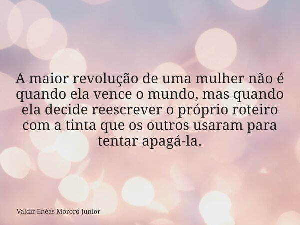 A maior revolução de uma mulher não é quando ela vence o mundo, mas quando ela decide reescrever o próprio roteiro com a tinta que os outros usaram para tentar ... Frase de Valdir Enéas Mororó Junior.