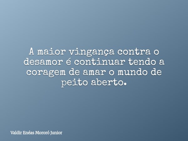 A maior vingança contra o desamor é continuar tendo a coragem de amar o mundo de peito aberto.... Frase de Valdir Enéas Mororó Junior.
