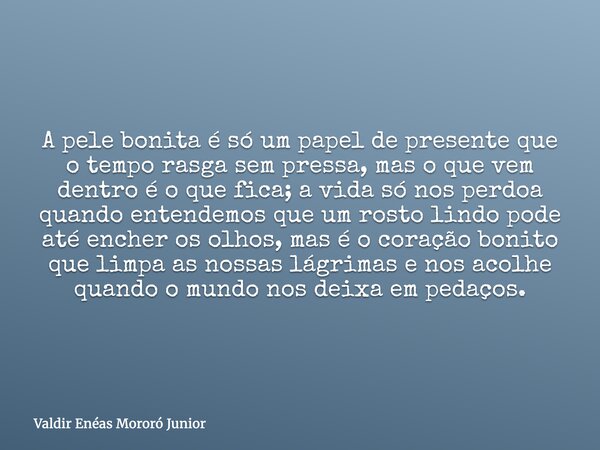 A pele bonita é só um papel de presente que o tempo rasga sem pressa, mas o que vem dentro é o que fica; a vida só nos perdoa quando entendemos que um rosto lin... Frase de Valdir Enéas Mororó Junior.
