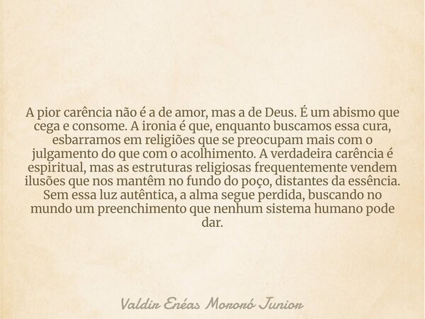 A pior carência não é a de amor, mas a de Deus. É um abismo que cega e consome. A ironia é que, enquanto buscamos essa cura, esbarramos em religiões que se preo... Frase de Valdir Enéas Mororó Junior.