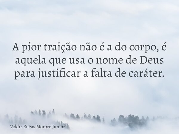 A pior traição não é a do corpo, é aquela que usa o nome de Deus para justificar a falta de caráter.... Frase de Valdir Enéas Mororó Junior.