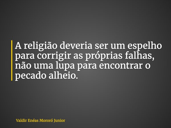 A religião deveria ser um espelho para corrigir as próprias falhas, não uma lupa para encontrar o pecado alheio.... Frase de Valdir Enéas Mororó Junior.