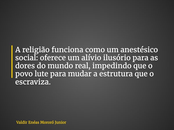 A religião funciona como um anestésico social: oferece um alívio ilusório para as dores do mundo real, impedindo que o povo lute para mudar a estrutura que o es... Frase de Valdir Enéas Mororó Junior.
