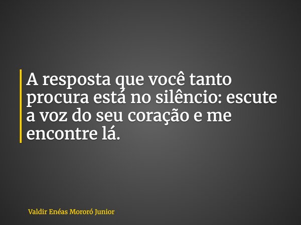 A resposta que você tanto procura está no silêncio: escute a voz do seu coração e me encontre lá.... Frase de Valdir Enéas Mororó Junior.