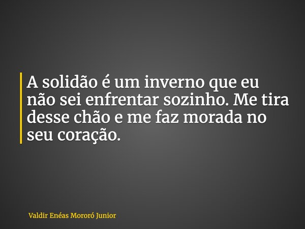 A solidão é um inverno que eu não sei enfrentar sozinho. Me tira desse chão e me faz morada no seu coração.... Frase de Valdir Enéas Mororó Junior.