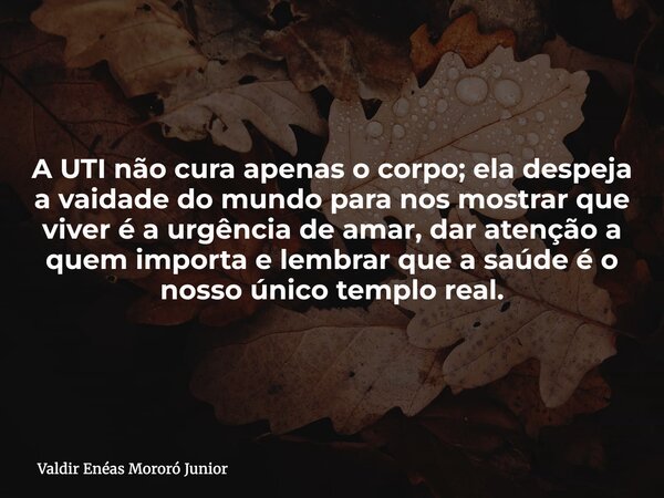 A UTI não cura apenas o corpo; ela despeja a vaidade do mundo para nos mostrar que viver é a urgência de amar, dar atenção a quem importa e lembrar que a saúde ... Frase de Valdir Enéas Mororó Junior.