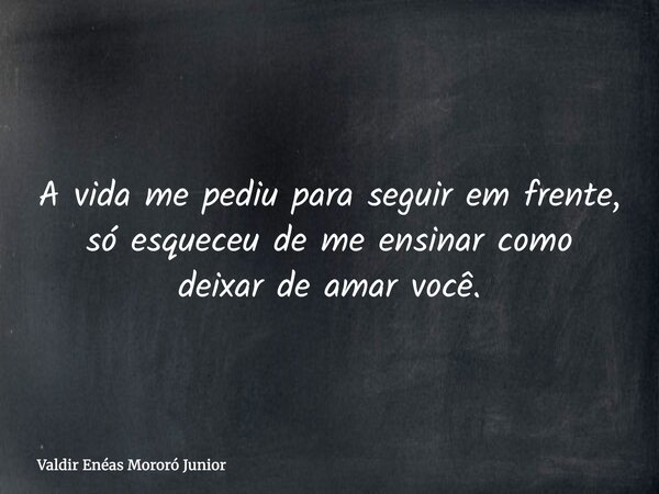 A vida me pediu para seguir em frente, só esqueceu de me ensinar como deixar de amar você.... Frase de Valdir Enéas Mororó Junior.