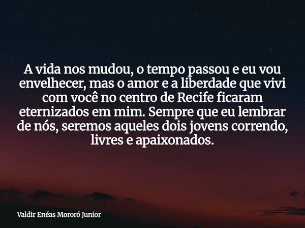 A vida nos mudou, o tempo passou e eu vou envelhecer, mas o amor e a liberdade que vivi com você no centro de Recife ficaram eternizados em mim. Sempre que eu l... Frase de Valdir Enéas Mororó Junior.