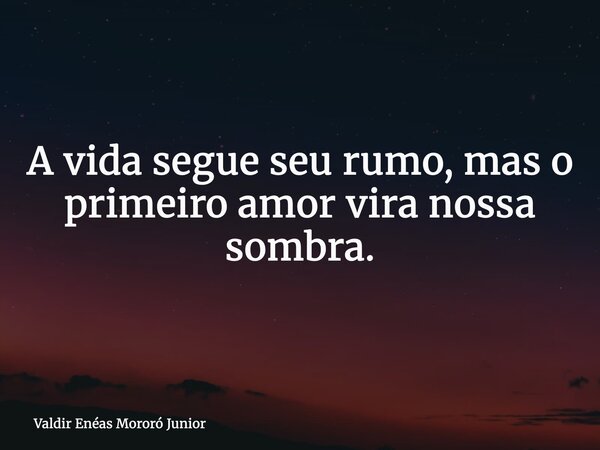 A vida segue seu rumo, mas o primeiro amor vira nossa sombra.... Frase de Valdir Enéas Mororó Junior.