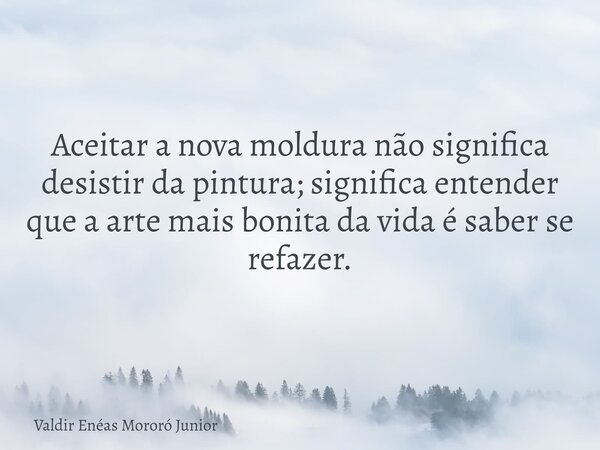 Aceitar a nova moldura não significa desistir da pintura; significa entender que a arte mais bonita da vida é saber se refazer.... Frase de Valdir Enéas Mororó Junior.