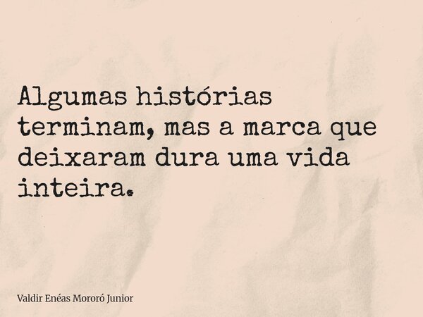 Algumas histórias terminam, mas a marca que deixaram dura uma vida inteira.... Frase de Valdir Enéas Mororó Junior.