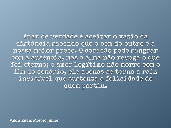 Amar de verdade é aceitar o vazio da distância sabendo que o bem do outro é a nossa maior prece. O coração pode sangrar com a ausência, mas a alma não revoga o ... Frase de Valdir Enéas Mororó Junior.