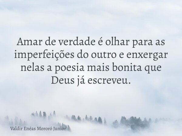 Amar de verdade é olhar para as imperfeições do outro e enxergar nelas a poesia mais bonita que Deus já escreveu.... Frase de Valdir Enéas Mororó Junior.