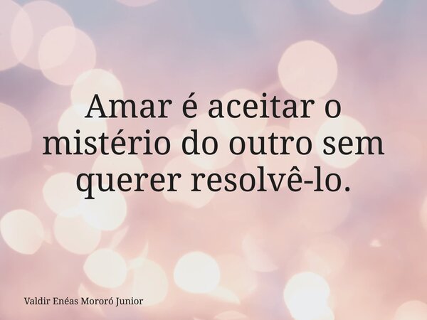 Amar é aceitar o mistério do outro sem querer resolvê-lo.... Frase de Valdir Enéas Mororó Junior.