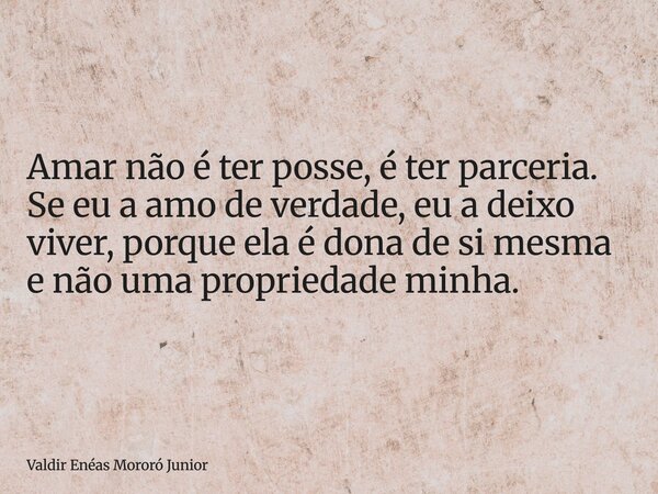 Amar não é ter posse, é ter parceria. Se eu a amo de verdade, eu a deixo viver, porque ela é dona de si mesma e não uma propriedade minha.... Frase de Valdir Enéas Mororó Junior.