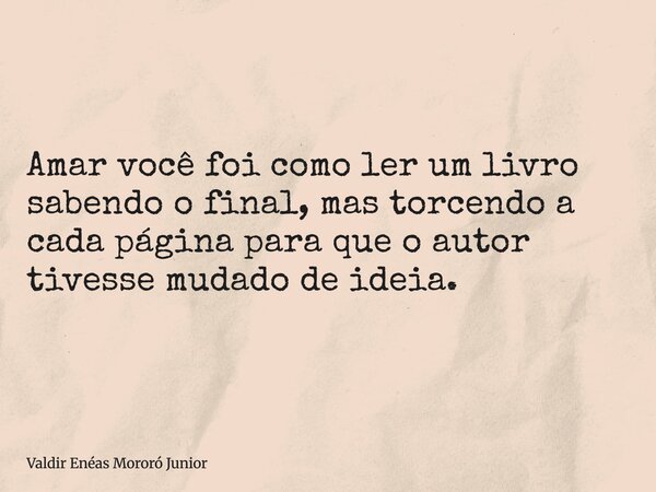 Amar você foi como ler um livro sabendo o final, mas torcendo a cada página para que o autor tivesse mudado de ideia.... Frase de Valdir Enéas Mororó Junior.