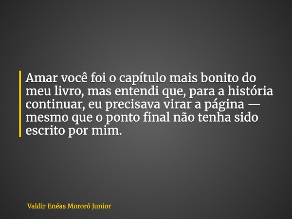 Amar você foi o capítulo mais bonito do meu livro, mas entendi que, para a história continuar, eu precisava virar a página — mesmo que o ponto final não tenha s... Frase de Valdir Enéas Mororó Junior.