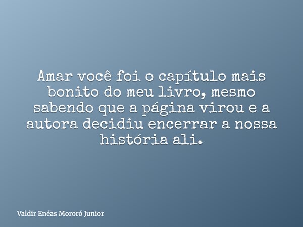 Amar você foi o capítulo mais bonito do meu livro, mesmo sabendo que a página virou e a autora decidiu encerrar a nossa história ali.... Frase de Valdir Enéas Mororó Junior.