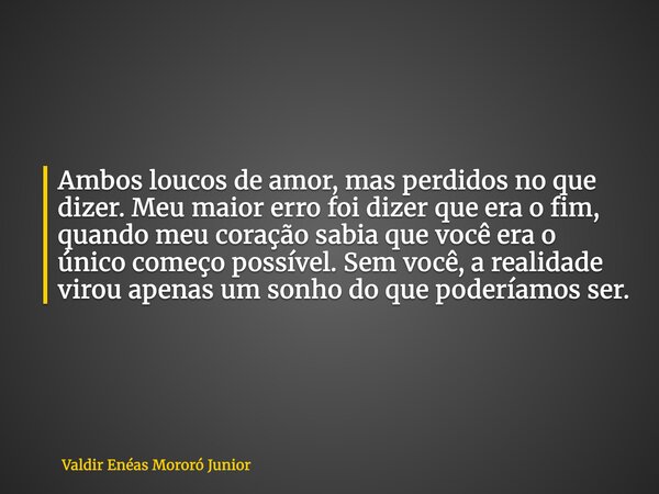 Ambos loucos de amor, mas perdidos no que dizer. Meu maior erro foi dizer que era o fim, quando meu coração sabia que você era o único começo possível. Sem você... Frase de Valdir Enéas Mororó Junior.