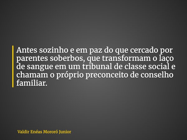 Antes sozinho e em paz do que cercado por parentes soberbos, que transformam o laço de sangue em um tribunal de classe social e chamam o próprio preconceito de ... Frase de Valdir Enéas Mororó Junior.