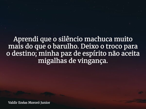 Aprendi que o silêncio machuca muito mais do que o barulho. Deixo o troco para o destino; minha paz de espírito não aceita migalhas de vingança.... Frase de Valdir Enéas Mororó Junior.
