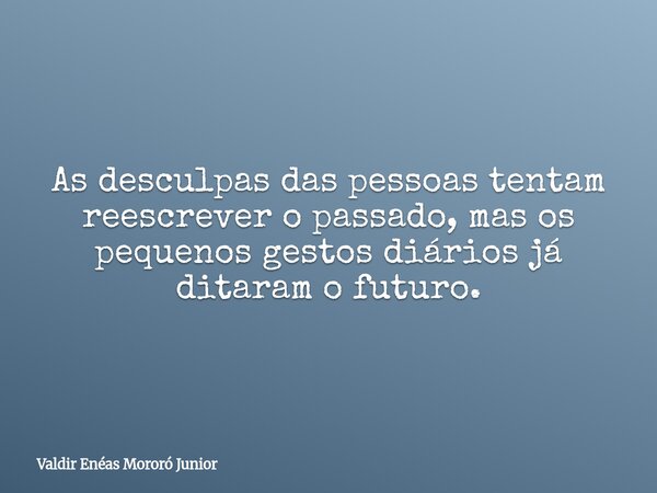 As desculpas das pessoas tentam reescrever o passado, mas os pequenos gestos diários já ditaram o futuro.... Frase de Valdir Enéas Mororó Junior.