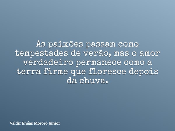 As paixões passam como tempestades de verão, mas o amor verdadeiro permanece como a terra firme que floresce depois da chuva.... Frase de Valdir Enéas Mororó Junior.
