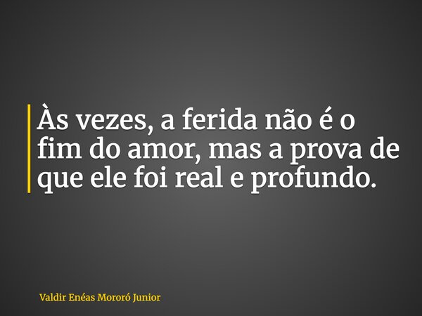 Às vezes, a ferida não é o fim do amor, mas a prova de que ele foi real e profundo.... Frase de Valdir Enéas Mororó Junior.