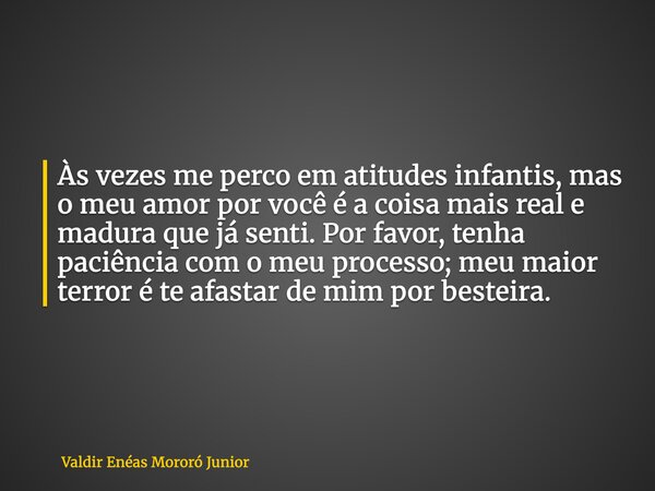 Às vezes me perco em atitudes infantis, mas o meu amor por você é a coisa mais real e madura que já senti. Por favor, tenha paciência com o meu processo; meu ma... Frase de Valdir Enéas Mororó Junior.