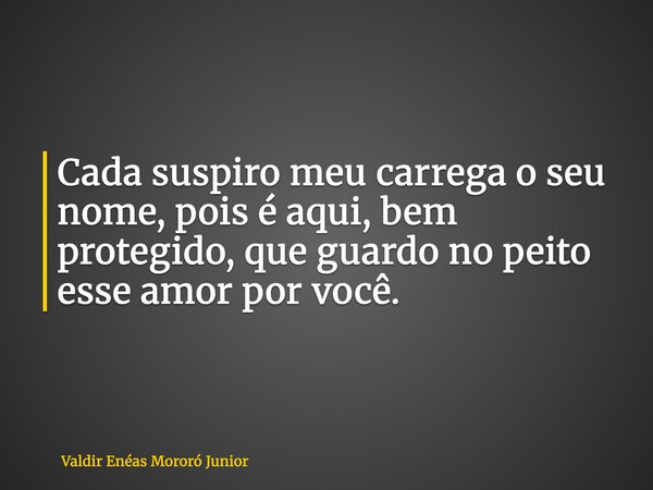 Cada suspiro meu carrega o seu nome, pois é aqui, bem protegido, que guardo no peito esse amor por você.... Frase de Valdir Enéas Mororó Junior.