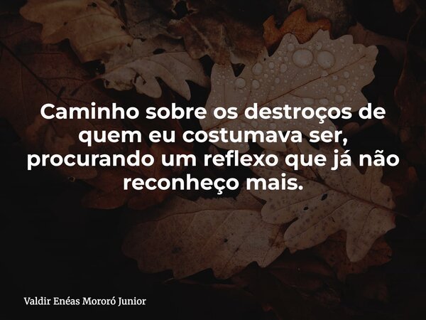 Caminho sobre os destroços de quem eu costumava ser, procurando um reflexo que já não reconheço mais.... Frase de Valdir Enéas Mororó Junior.