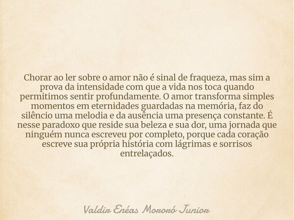 Chorar ao ler sobre o amor não é sinal de fraqueza, mas sim a prova da intensidade com que a vida nos toca quando permitimos sentir profundamente. O amor transf... Frase de Valdir Enéas Mororó Junior.