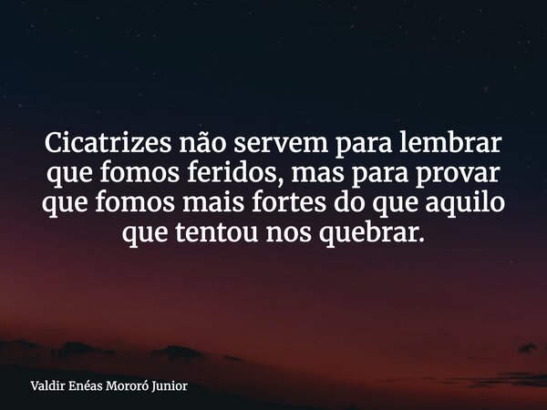 Cicatrizes não servem para lembrar que fomos feridos, mas para provar que fomos mais fortes do que aquilo que tentou nos quebrar.... Frase de Valdir Enéas Mororó Junior.
