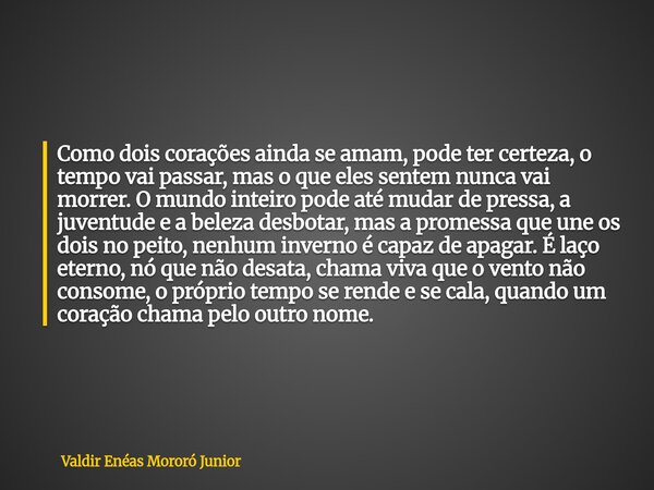Como dois corações ainda se amam, pode ter certeza, o tempo vai passar, mas o que eles sentem nunca vai morrer. O mundo inteiro pode até mudar de pressa, a juve... Frase de Valdir Enéas Mororó Junior.