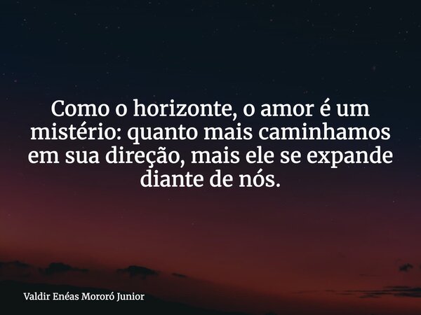 Como o horizonte, o amor é um mistério: quanto mais caminhamos em sua direção, mais ele se expande diante de nós.... Frase de Valdir Enéas Mororó Junior.