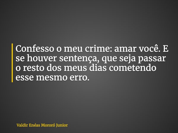 Confesso o meu crime: amar você. E se houver sentença, que seja passar o resto dos meus dias cometendo esse mesmo erro.... Frase de Valdir Enéas Mororó Junior.