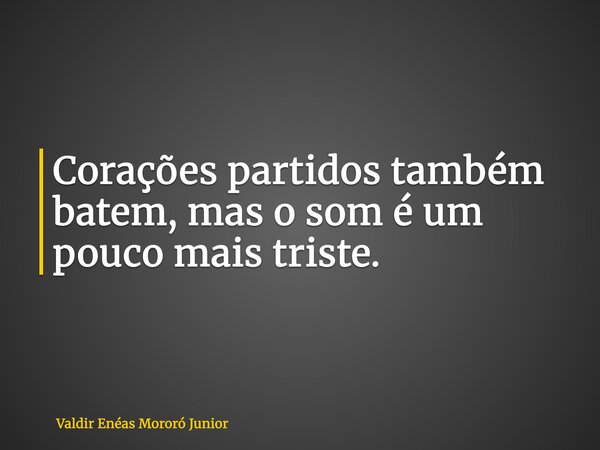 Corações partidos também batem, mas o som é um pouco mais triste.... Frase de Valdir Enéas Mororó Junior.