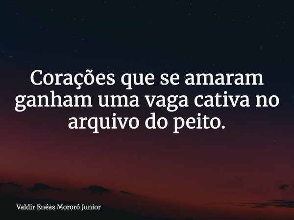 Corações que se amaram ganham uma vaga cativa no arquivo do peito.... Frase de Valdir Enéas Mororó Junior.