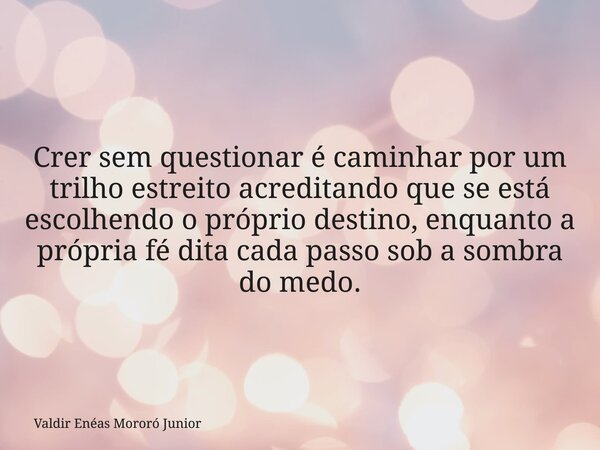 Crer sem questionar é caminhar por um trilho estreito acreditando que se está escolhendo o próprio destino, enquanto a própria fé dita cada passo sob a sombra d... Frase de Valdir Enéas Mororó Junior.