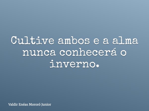 Cultive ambos e a alma nunca conhecerá o inverno.... Frase de Valdir Enéas Mororó Junior.