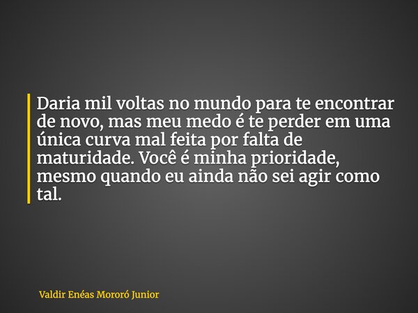 Daria mil voltas no mundo para te encontrar de novo, mas meu medo é te perder em uma única curva mal feita por falta de maturidade. Você é minha prioridade, mes... Frase de Valdir Enéas Mororó Junior.