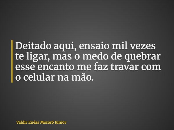 Deitado aqui, ensaio mil vezes te ligar, mas o medo de quebrar esse encanto me faz travar com o celular na mão.... Frase de Valdir Enéas Mororó Junior.
