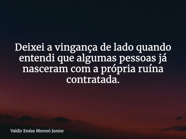 Deixei a vingança de lado quando entendi que algumas pessoas já nasceram com a própria ruína contratada.... Frase de Valdir Enéas Mororó Junior.