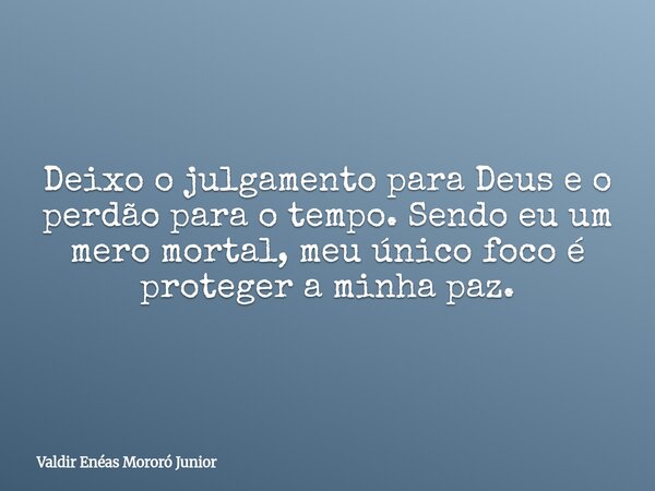 Deixo o julgamento para Deus e o perdão para o tempo. Sendo eu um mero mortal, meu único foco é proteger a minha paz.... Frase de Valdir Enéas Mororó Junior.