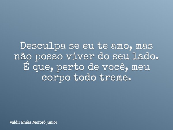 Desculpa se eu te amo, mas não posso viver do seu lado. É que, perto de você, meu corpo todo treme.... Frase de Valdir Enéas Mororó Junior.