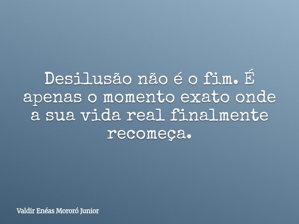 Desilusão não é o fim. É apenas o momento exato onde a sua vida real finalmente recomeça.... Frase de Valdir Enéas Mororó Junior.
