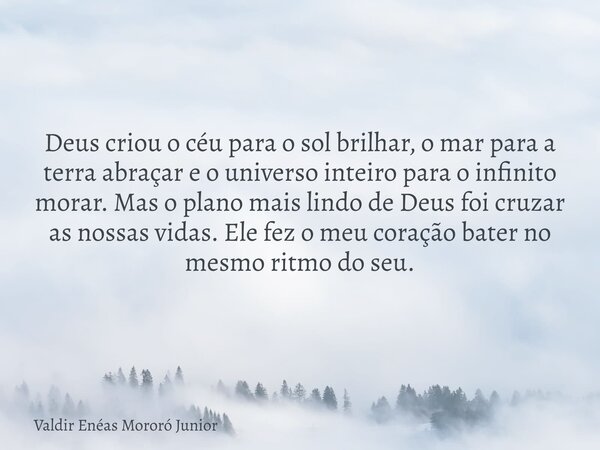 Deus criou o céu para o sol brilhar, o mar para a terra abraçar e o universo inteiro para o infinito morar. Mas o plano mais lindo de Deus foi cruzar as nossas ... Frase de Valdir Enéas Mororó Junior.