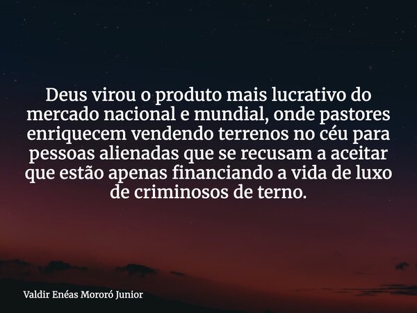 Deus virou o produto mais lucrativo do mercado nacional e mundial, onde pastores enriquecem vendendo terrenos no céu para pessoas alienadas que se recusam a ace... Frase de Valdir Enéas Mororó Junior.